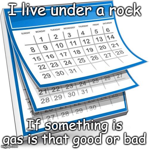 Calendar | I live under a rock; If something is gas is that good or bad | image tagged in calendar | made w/ Imgflip meme maker