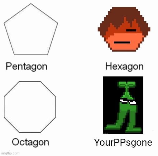 Pentagon, Hexagon, Octagon, X | YourPPsgone | image tagged in pentagon hexagon octagon x | made w/ Imgflip meme maker