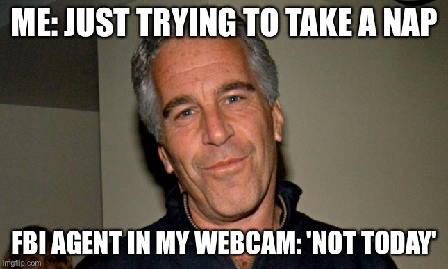 ME: JUST TRYING TO TAKE A NAP | ME: JUST TRYING TO TAKE A NAP; FBI AGENT IN MY WEBCAM: 'NOT TODAY' | image tagged in jeffrey epstein,why is the fbi here,fbi,epstein,pedophiles,fbi investigation | made w/ Imgflip meme maker