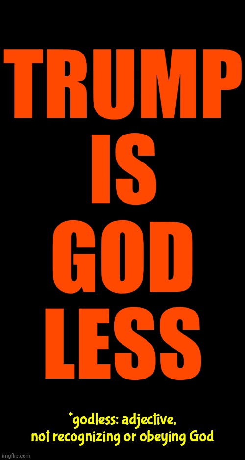 Trump Believes HE Is His Own God And Does NOT Recognize Any Other God But Himself | TRUMP
IS; GOD
LESS; *godless: adjective,
not recognizing or obeying God | image tagged in memes,maga,nazis,lock him up,trump is a convicted felon,pedophile trump | made w/ Imgflip meme maker