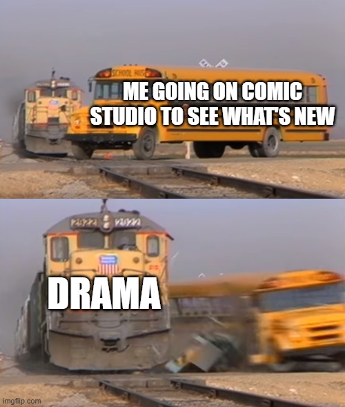 A train hitting a school bus | ME GOING ON COMIC STUDIO TO SEE WHAT'S NEW; DRAMA | image tagged in a train hitting a school bus | made w/ Imgflip meme maker
