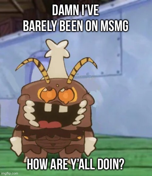melgon | DAMN I’VE BARELY BEEN ON MSMG; HOW ARE Y’ALL DOIN? | image tagged in melgon | made w/ Imgflip meme maker