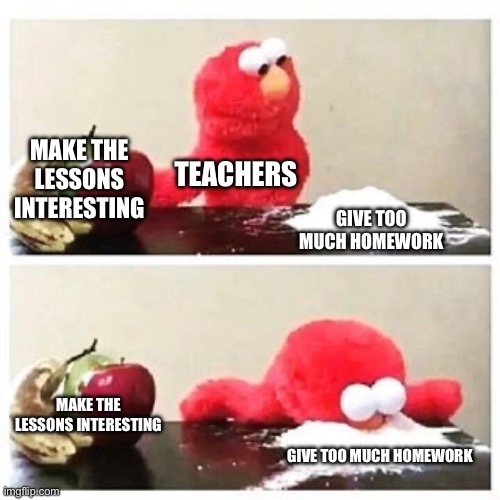 Why??? | MAKE THE LESSONS INTERESTING; TEACHERS; GIVE TOO MUCH HOMEWORK; MAKE THE LESSONS INTERESTING; GIVE TOO MUCH HOMEWORK | image tagged in elmo cocaine | made w/ Imgflip meme maker