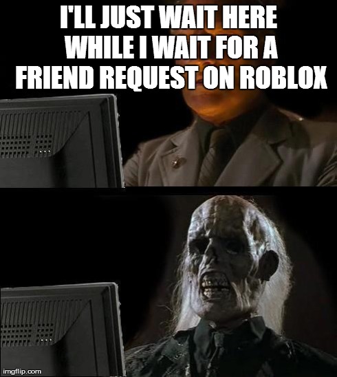 I'll Just Wait Here Meme | I'LL JUST WAIT HERE WHILE I WAIT FOR A FRIEND REQUEST ON ROBLOX | image tagged in memes,ill just wait here | made w/ Imgflip meme maker
