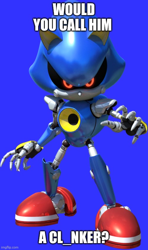 He's impersonating my boyfriend. | WOULD YOU CALL HIM; A CL_NKER? | image tagged in metal sonic | made w/ Imgflip meme maker