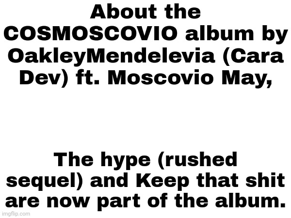 COSMOSCOVIO update | About the COSMOSCOVIO album by OakleyMendelevia (Cara Dev) ft. Moscovio May, The hype (rushed sequel) and Keep that shit are now part of the album. | image tagged in cosmoscovio,album | made w/ Imgflip meme maker