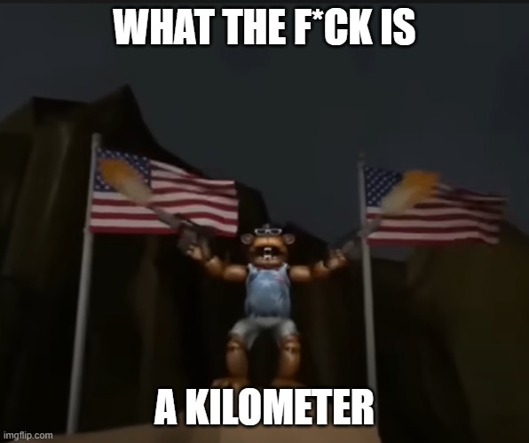 WHAT THE F*CK IS; A KILOMETER | image tagged in fnaf | made w/ Imgflip meme maker