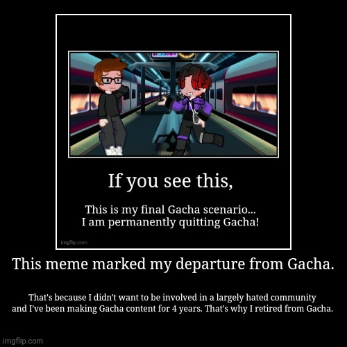 Why I retired from Gacha in November 25, 2024 | This meme marked my departure from Gacha. | That's because I didn't want to be involved in a largely hated community and I've been making Ga | image tagged in funny,demotivationals,gacha,gacha life,retirement | made w/ Imgflip demotivational maker