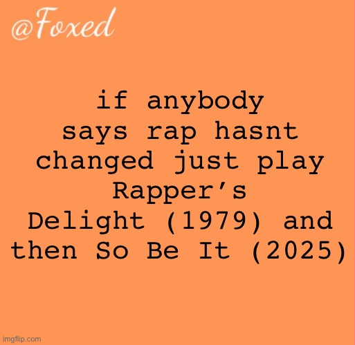 foxed orange temp | if anybody says rap hasnt changed just play Rapper’s Delight (1979) and then So Be It (2025) | image tagged in foxed orange temp | made w/ Imgflip meme maker