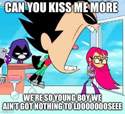 I love | CAN YOU KISS ME MORE; WE’RE SO YOUNG BOY WE AIN’T GOT NOTHING TO LOOOOOOOSEEE | image tagged in robin yelling at starfire | made w/ Imgflip meme maker