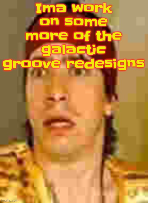 Galactic groove is unfortunately gonna take a few years to make | Ima work on some more of the galactic groove redesigns | image tagged in when the | made w/ Imgflip meme maker