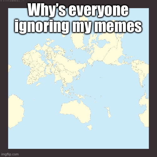 World centered on Japan | Why’s everyone ignoring my memes | image tagged in world centered on japan | made w/ Imgflip meme maker