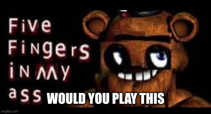 Would you play this game | WOULD YOU PLAY THIS | image tagged in five fingers in my ass | made w/ Imgflip meme maker