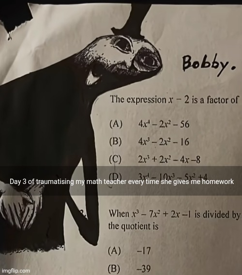 Day 3 of traumatising my math teacher every time she gives me homework | made w/ Imgflip meme maker