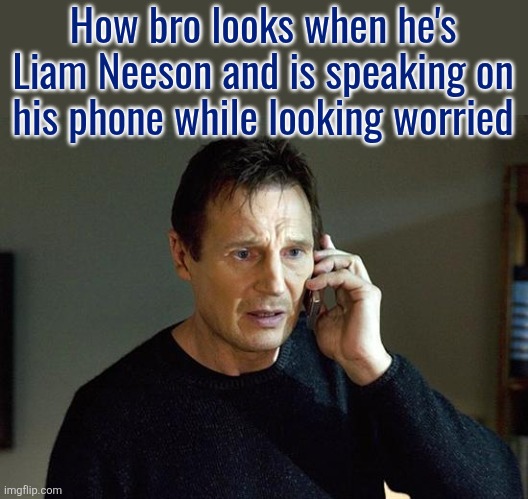 Liam Neeson Taken 2 | How bro looks when he's Liam Neeson and is speaking on his phone while looking worried | image tagged in memes,liam neeson taken 2 | made w/ Imgflip meme maker