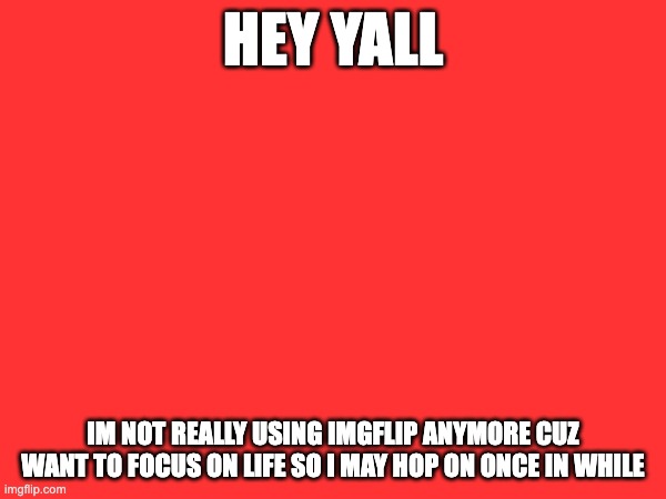 HEY YALL; IM NOT REALLY USING IMGFLIP ANYMORE CUZ WANT TO FOCUS ON LIFE SO I MAY HOP ON ONCE IN WHILE | made w/ Imgflip meme maker