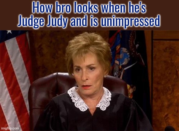 Judge Judy Unimpressed | How bro looks when he's Judge Judy and is unimpressed | image tagged in judge judy unimpressed | made w/ Imgflip meme maker