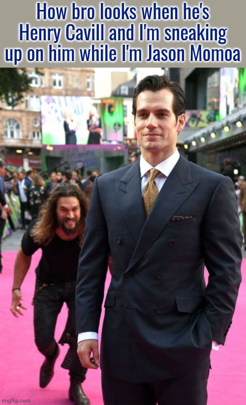 Jason Mamoa | How bro looks when he's Henry Cavill and I'm sneaking up on him while I'm Jason Momoa | image tagged in jason mamoa | made w/ Imgflip meme maker
