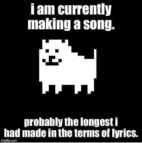 it is named “people are with me”, similar build to “christ be magnified”, but longer verses/choruses | i am currently making a song. probably the longest i had made in the terms of lyrics. | image tagged in annoying dog undertale,songwriting | made w/ Imgflip meme maker