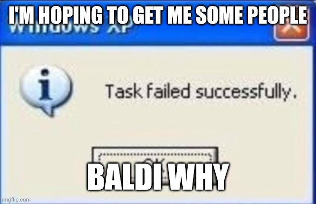 Task failed successfully | I'M HOPING TO GET ME SOME PEOPLE; BALDI WHY | image tagged in task failed successfully | made w/ Imgflip meme maker