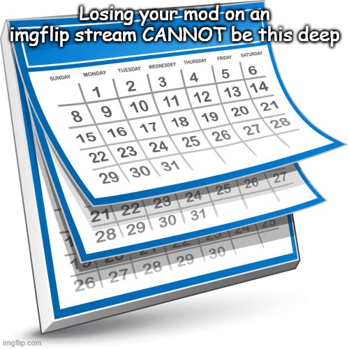 If you just got here you'd think Light killed Acid_Freak and Shinobii's parents or something | Losing your mod on an imgflip stream CANNOT be this deep | image tagged in calendar | made w/ Imgflip meme maker