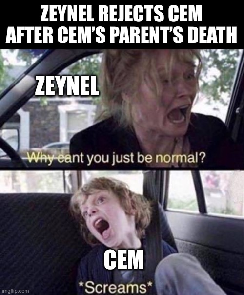 The Vow (Adak) Deleted Scene, Zeynel rejects Cem after Cem’s parent’s death | ZEYNEL REJECTS CEM AFTER CEM’S PARENT’S DEATH; ZEYNEL; CEM | image tagged in why can't you just be normal | made w/ Imgflip meme maker