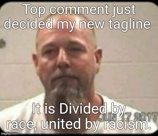 Dad's mugshot | Top comment just decided my new tagline; It is Divided by race, united by racism. | image tagged in dad's mugshot | made w/ Imgflip meme maker