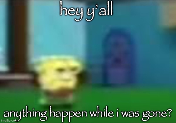 spog | hey y’all; anything happen while i was gone? | image tagged in spog | made w/ Imgflip meme maker