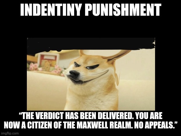 Maxwell the Cat Error (Part 1D) | INDENTINY PUNISHMENT; “THE VERDICT HAS BEEN DELIVERED. YOU ARE NOW A CITIZEN OF THE MAXWELL REALM. NO APPEALS.” | image tagged in doge | made w/ Imgflip meme maker