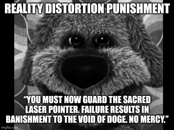 Maxwell the Cat Error (Part 1E) | REALITY DISTORTION PUNISHMENT; “YOU MUST NOW GUARD THE SACRED LASER POINTER. FAILURE RESULTS IN BANISHMENT TO THE VOID OF DOGE. NO MERCY.” | image tagged in talking ben | made w/ Imgflip meme maker