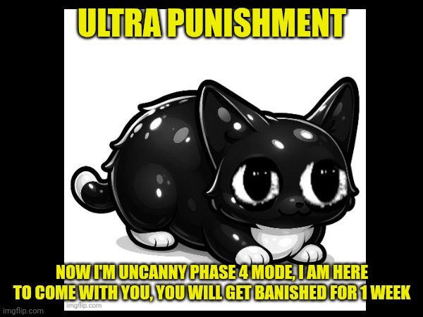 Maxwell the Cat Error (Part 1F) | ULTRA PUNISHMENT; NOW I'M UNCANNY PHASE 4 MODE, I AM HERE TO COME WITH YOU, YOU WILL GET BANISHED FOR 1 WEEK | image tagged in ultra punishment | made w/ Imgflip meme maker