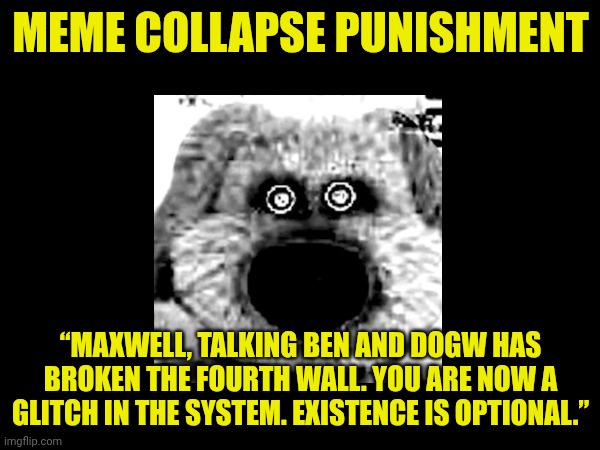 Maxwell the Cat Error (Part 1G) | MEME COLLAPSE PUNISHMENT; “MAXWELL, TALKING BEN AND DOGW HAS BROKEN THE FOURTH WALL. YOU ARE NOW A GLITCH IN THE SYSTEM. EXISTENCE IS OPTIONAL.” | image tagged in talking ben phase 4 | made w/ Imgflip meme maker