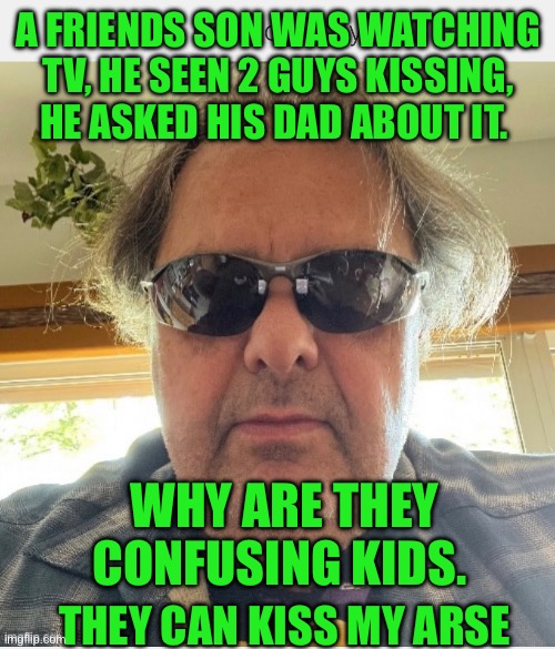 Ronology say | A FRIENDS SON WAS WATCHING TV, HE SEEN 2 GUYS KISSING, HE ASKED HIS DAD ABOUT IT. WHY ARE THEY CONFUSING KIDS. THEY CAN KISS MY ARSE | image tagged in prove me wrong | made w/ Imgflip meme maker