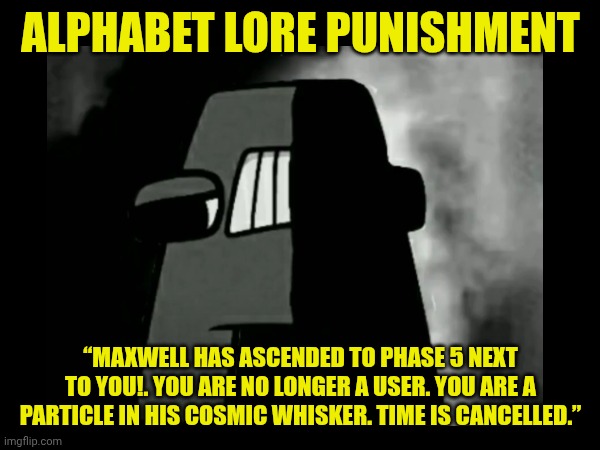 Maxwell the Cat Error (Part 1H) | ALPHABET LORE PUNISHMENT; “MAXWELL HAS ASCENDED TO PHASE 5 NEXT TO YOU!. YOU ARE NO LONGER A USER. YOU ARE A PARTICLE IN HIS COSMIC WHISKER. TIME IS CANCELLED.” | image tagged in alphabet lore | made w/ Imgflip meme maker