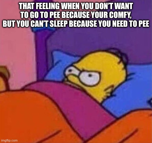 Is it just me | THAT FEELING WHEN YOU DON’T WANT TO GO TO PEE BECAUSE YOUR COMFY, BUT YOU CAN’T SLEEP BECAUSE YOU NEED TO PEE | image tagged in angry homer simpson in bed,gifs | made w/ Imgflip meme maker