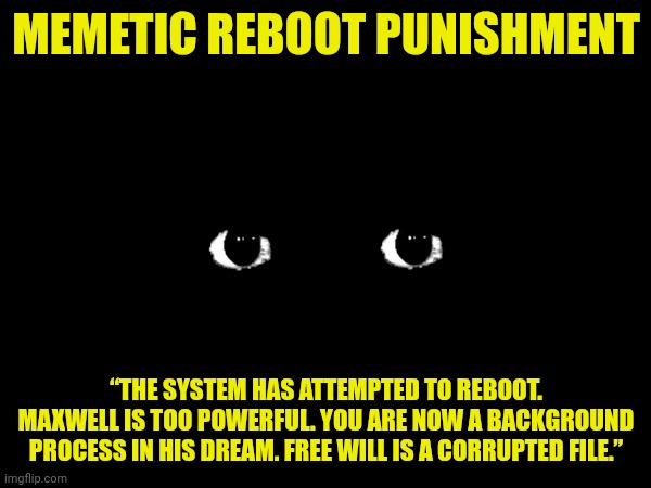 Maxwell the Cat Error (Part 1I) | MEMETIC REBOOT PUNISHMENT; “THE SYSTEM HAS ATTEMPTED TO REBOOT. MAXWELL IS TOO POWERFUL. YOU ARE NOW A BACKGROUND PROCESS IN HIS DREAM. FREE WILL IS A CORRUPTED FILE.” | image tagged in maxwell | made w/ Imgflip meme maker