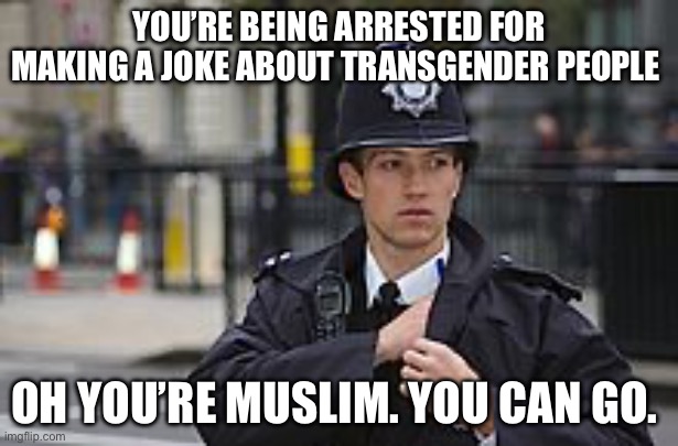 English policeman | YOU’RE BEING ARRESTED FOR MAKING A JOKE ABOUT TRANSGENDER PEOPLE; OH YOU’RE MUSLIM. YOU CAN GO. | image tagged in english policeman,muslim,islamophobia,islam,politics,political meme | made w/ Imgflip meme maker