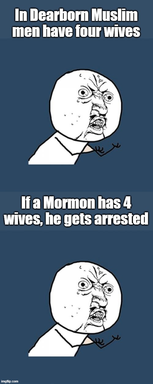So, what's up with that. And Libs call the Mormon a women abuser but not the Muslim. | In Dearborn Muslim men have four wives; If a Mormon has 4 wives, he gets arrested | image tagged in memes,y u no | made w/ Imgflip meme maker