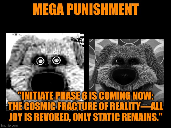 Maxwell the Cat Error (Part 2B) | MEGA PUNISHMENT; "INITIATE PHASE 6 IS COMING NOW: THE COSMIC FRACTURE OF REALITY—ALL JOY IS REVOKED, ONLY STATIC REMAINS." | image tagged in mega punishment | made w/ Imgflip meme maker