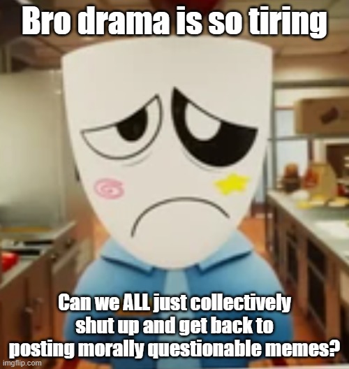 ts so tiring to watch | Bro drama is so tiring; Can we ALL just collectively shut up and get back to posting morally questionable memes? | made w/ Imgflip meme maker