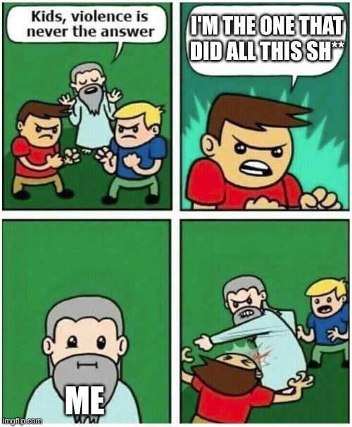 Violence is never the answer | I'M THE ONE THAT DID ALL THIS SH** ME | image tagged in violence is never the answer | made w/ Imgflip meme maker