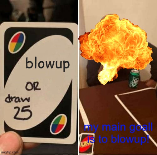 UNO Draw 25 Cards | blowup; my main goall is to blowup! | image tagged in memes,uno draw 25 cards | made w/ Imgflip meme maker