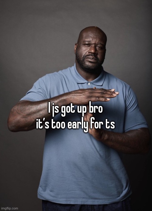 Shaq timeout | I js got up bro it’s too early for ts | image tagged in shaq timeout | made w/ Imgflip meme maker