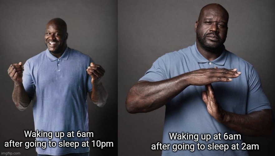 Shaq | Waking up at 6am after going to sleep at 10pm; Waking up at 6am after going to sleep at 2am | image tagged in shaq | made w/ Imgflip meme maker