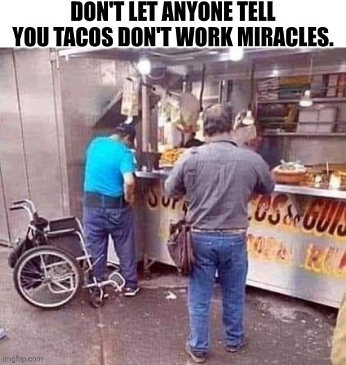 Don't Let Anyone Tell You Tacos Don't Work Miracles. | DON'T LET ANYONE TELL YOU TACOS DON'T WORK MIRACLES. | image tagged in chrisjoines1 | made w/ Imgflip meme maker