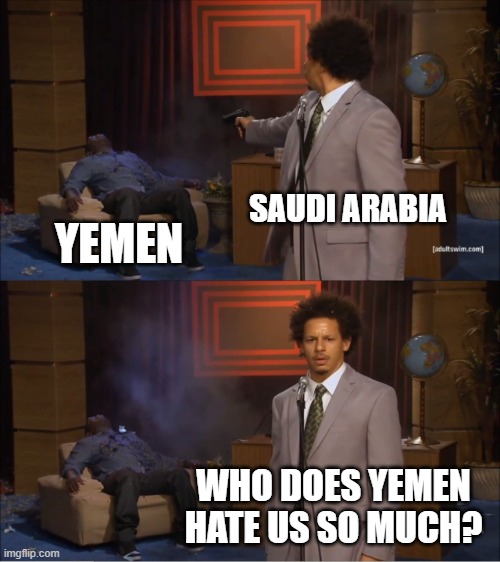 The Saudi-Yemeni Conflict In A Nutshell | SAUDI ARABIA; YEMEN; WHO DOES YEMEN HATE US SO MUCH? | image tagged in memes,who killed hannibal,saudi arabia,yemen,conflict,war | made w/ Imgflip meme maker