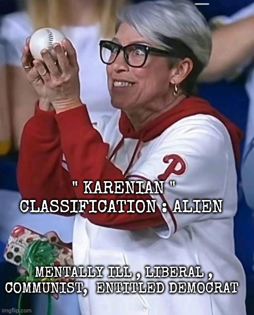 liberal memes | " KARENIAN "
CLASSIFICATION : ALIEN; MENTALLY ILL , LIBERAL , COMMUNIST,  ENTITLED DEMOCRAT | image tagged in liberals | made w/ Imgflip meme maker