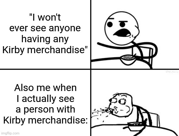 It happens sometimes | "I won't ever see anyone having any Kirby merchandise"; Also me when I actually see a person with Kirby merchandise: | image tagged in he will never,memes,funny,kirby | made w/ Imgflip meme maker