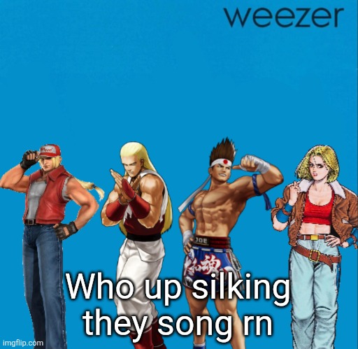 Fatal fury but it’s weezer | Who up silking they song rn | image tagged in fatal fury but it s weezer | made w/ Imgflip meme maker