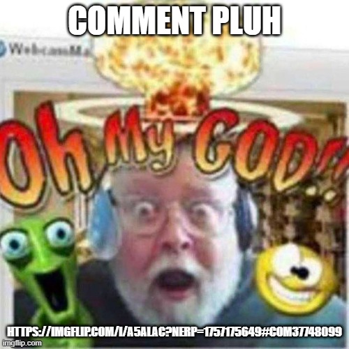 Oh My GOD!! | COMMENT PLUH; HTTPS://IMGFLIP.COM/I/A5ALAC?NERP=1757175649#COM37748099 | image tagged in oh my god | made w/ Imgflip meme maker